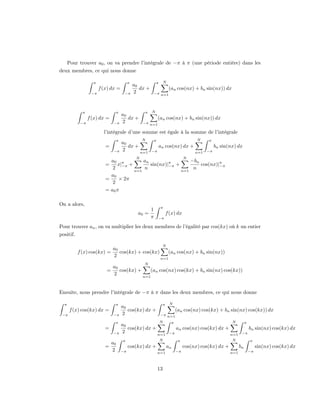 Pour trouver a0 , on va prendre l’intégrale de −π à π (une période entière) dans les
deux membres, ce qui nous donne

                   π                        π                 π        N
                                                a0
                       f (x) dx =                  dx +                    (an cos(nx) + bn sin(nx)) dx
                  −π                    −π      2             −π n=1




             π                     π                 π    N
                                       a0
                 f (x) dx =               dx +                    (an cos(nx) + bn sin(nx)) dx
            −π                 −π      2             −π n=1

                         l’intégrale d’une somme est égale à la somme de l’intégrale
                                   π                 N        π                            N    π
                                       a0
                          =               dx +                    an cos(nx) dx +                    bn sin(nx) dx
                               −π      2       n=1        −π                              n=1   −π
                                                 N                                   N
                            a0 π          an                 −bn
                          =    x|−π +        sin(nx)|π +
                                                     −π          cos(nx)|π
                                                                         −π
                             2        n=1
                                          n              n=1
                                                              n
                            a0
                          =     × 2π
                             2
                          = a0 π

On a alors,
                                                                   π
                                                          1
                                                  a0 =                  f (x) dx
                                                          π       −π

Pour trouver an , on va multiplier les deux membres de l’égalité par cos(kx) où k un entier
positif.

                                                                    N
                              a0
           f (x) cos(kx) =       cos(kx) + cos(kx)    (an cos(nx) + bn sin(nx))
                              2                    n=1
                                                     N
                              a0
                          =      cos(kx) +     (an cos(nx) cos(kx) + bn sin(nx) cos(kx))
                              2            n=1



Ensuite, nous prendre l’intégrale de −π à π dans les deux membres, ce qui nous donne

  π                            π                                    π      N
                                       a0
      f (x) cos(kx) dx =                  cos(kx) dx +                          (an cos(nx) cos(kx) + bn sin(nx) cos(kx)) dx
 −π                           −π       2                           −π n=1

                               π                                  N         π                                N         π
                                       a0
                          =               cos(kx) dx +                          an cos(nx) cos(kx) dx +                    bn sin(nx) cos(kx) dx
                              −π       2               n=1                 −π                               n=1    −π

                                       π                          N              π                           N             π
                              a0
                          =                 cos(kx) dx +                an           cos(nx) cos(kx) dx +         bn            sin(nx) cos(kx) dx
                              2        −π                         n=1           −π                          n=1            −π



                                                                  13
 