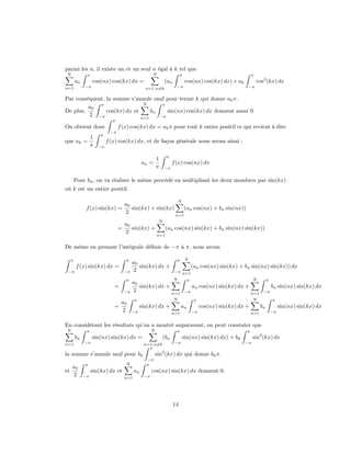parmi les n, il existe un et un seul n égal à k tel que
N              π                                      N                   π                                    π
         an        cos(nx) cos(kx) dx =                        (an            cos(nx) cos(kx) dx) + ak             cos2 (kx) dx
n=1           −π                                  n=1,n=k              −π                                  −π


Par conséquent, la somme s’annule sauf pour terme k qui donne ak π.
                               N
         a0 π                         π
De plus,        cos(kx) dx et     bn    sin(nx) cos(kx) dx donnent aussi 0
         2 −π                 n=1    −π
                              π
On obtient donc                   f (x) cos(kx) dx = ak π pour tout k entier positif ce qui revient à dire
                             −π
                       π
                   1
que ak =                    f (x) cos(kx) dx, et de façon générale nous avons ainsi :
                   π   −π

                                                                π
                                                          1
                                                 an =                f (x) cos(nx) dx
                                                          π    −π


         Pour bn , on va réaliser le même procédé en multipliant les deux membres par sin(kx)
où k est un entier positif.

                                                                         N
                                      a0
               f (x) sin(kx) =           sin(kx) + sin(kx)    (an cos(nx) + bn sin(nx))
                                      2                    n=1
                                                           N
                                      a0
                                  =      sin(kx) +     (an cos(nx) sin(kx) + bn sin(nx) sin(kx))
                                      2            n=1


De même en prenant l’intégrale déﬁnie de −π à π, nous avons

     π                                π                                π      N
                                           a0
         f (x) sin(kx) dx =                   sin(kx) dx +                         (an cos(nx) sin(kx) + bn sin(nx) sin(kx)) dx
 −π                                   −π   2                          −π n=1

                                      π                              N         π                               N          π
                                           a0
                               =              sin(kx) dx +                         an cos(nx) sin(kx) dx +                    bn sin(nx) sin(kx) dx
                                      −π   2               n=1                −π                               n=1    −π

                                            π                        N              π                          N              π
                                   a0
                               =                sin(kx) dx +               an           cos(nx) sin(kx) dx +         bn            sin(nx) sin(kx) dx
                                   2       −π                        n=1           −π                          n=1            −π


En considérant les résultats qu’on a montré auparavant, on peut constater que
N              π                                      N                π                                   π
         bn        sin(nx) sin(kx) dx =                        (bn            sin(nx) sin(kx) dx) + bk         sin2 (kx) dx
n=1           −π                                 n=1,n=k              −π                                  −π
                                                   π
                                                        2
la somme s’annule sauf pour bk                            sin (kx) dx qui donne bk π.
                                                  −π
              π                       N           π
     a0
et                 sin(kx) dx et            an        cos(nx) sin(kx) dx donnent 0.
     2        −π                      n=1        −π




                                                                     14
 