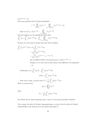 Ck eix(k−k) = Ck
donc nous pouvons écrire de façon équivalente :
                                    ∞                          ∞
                       e−ikx            Cn einx =                       Cn ei(n−k)x + Ck
                                n=−∞                   n=−∞,n=k

                                               ∞
      Donc on a Ck = f (x)e−ikx −                       Cn ei(n−k)x
                                         n=−∞n=k
On peut intégrer sur une période des deux côtés,
  π           π                         π          ∞
      Ck =        f (x)e−ikx dx −                           Cn ei(n−k)x dx
 −π          −π                         −π n=−∞,n=k

Prenons un terme dans la somme que nous devons intégrer,
  π                             π
      Cn eix(n−k) dx = Cn            eix(n−k) dx
 −π                             −π
                           Cn
                      =          ei(n−k)x |π
                                           −π
                        i(n − k)
                           Cn
                      =          (eiπ(n−k) − e−iπ(n−k) )
                        i(n − k)
                     par la relation d’Euler, on sait que pour m entier, eiπm = 1
                     Puisque n et k sont tous les deux entiers, leur diﬀérence l’est également
                      =0

                           π                   π
      Finalement, on a          Ck dx =            f (x)e−ikx dx
                           −π               −π
                                                       π
                                        2πCk =              f (x)e−ikx dx
                                                       −π
                                                                   π
                                                         1
      Pour tout k entier, on peut avoir Ck =                           f (x)e−ikx dx.
                                                        2π      −π
Donc si on peut écrire
                                                           ∞
                                            f (x) =            Cn einx
                                                        −∞

alors,
                                                        π
                                                1
                                        Cn =                f (x)e−inx dx
                                               2π      −π



On obtient bien le même expression que ce qu’on a trouve par la première méthode.


Tout comme les séries de Fourier trigonométriques, on peut écrire les séries de Fourier
exponentielles d’une fonction f (x) de période quelconque T .


                                                        25
 