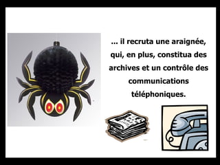 ... il recruta une araignée, qui, en plus, constitua des archives et un contrôle des communications téléphoniques. 