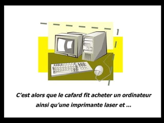 C’est alors que le cafard fit acheter un ordinateur ainsi qu’une imprimante laser et ... 