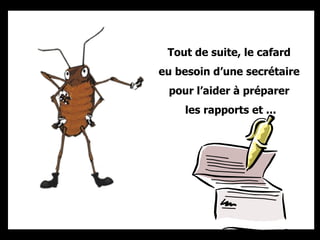 Tout de suite, le cafard  eu besoin d’une secrétaire  pour l’aider à préparer  les rapports et ... 