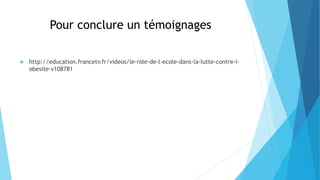 Pour conclure un témoignages
 http://education.francetv.fr/videos/le-role-de-l-ecole-dans-la-lutte-contre-l-
obesite-v108781
 