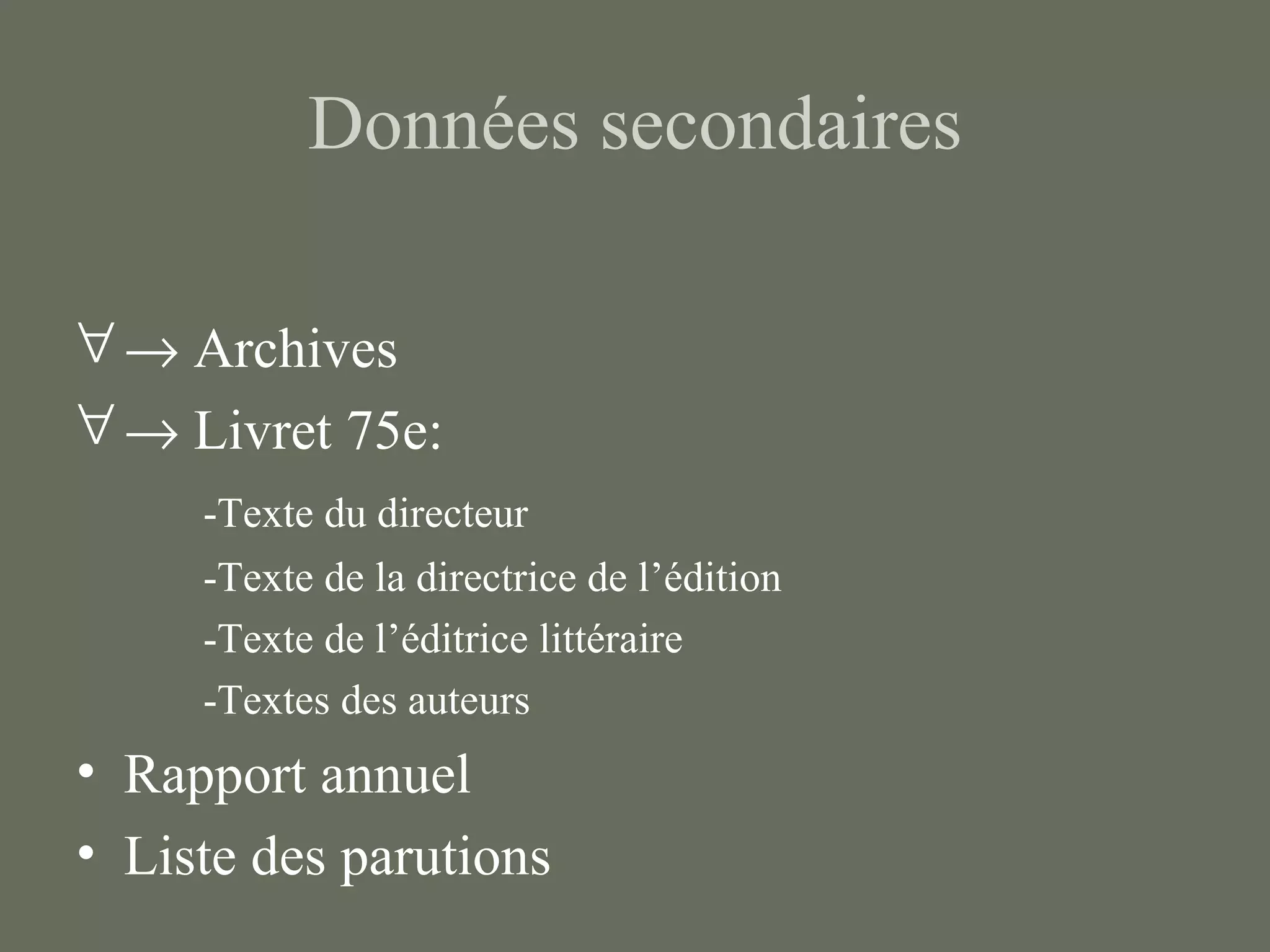 Données secondaires

∀ → Archives
∀ → Livret 75e:
     -Texte du directeur
     -Texte de la directrice de l’édition
     -Texte de l’éditrice littéraire
     -Textes des auteurs
• Rapport annuel
• Liste des parutions
 