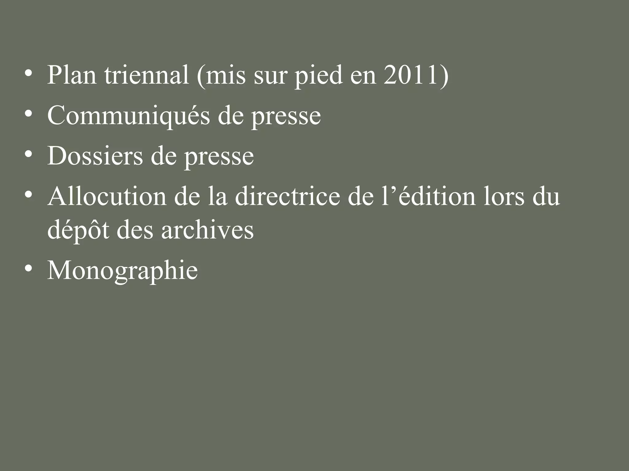 • Plan triennal (mis sur pied en 2011)
• Communiqués de presse
• Dossiers de presse
• Allocution de la directrice de l’édition lors du
  dépôt des archives
• Monographie
 
