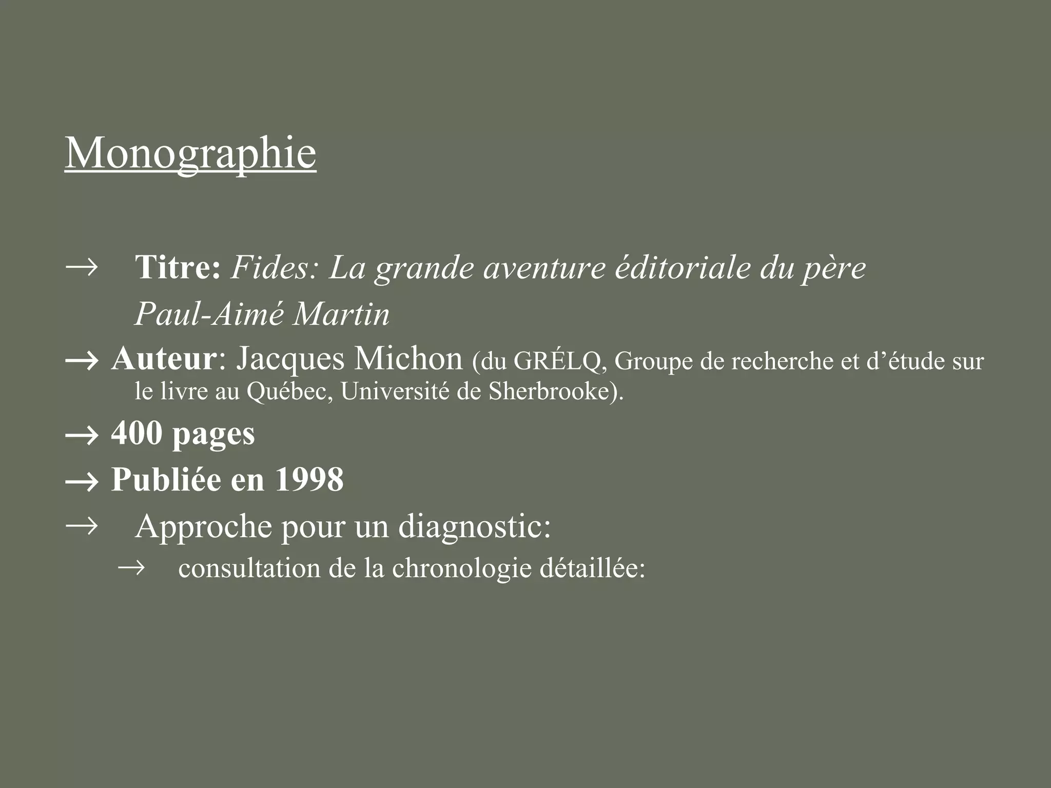 Monographie

→  Titre: Fides: La grande aventure éditoriale du père
   Paul-Aimé Martin
→ Auteur: Jacques Michon (du GRÉLQ, Groupe de recherche et d’étude sur
     le livre au Québec, Université de Sherbrooke).
→ 400 pages
→ Publiée en 1998
→ Approche pour un diagnostic:
    →    consultation de la chronologie détaillée:
 
