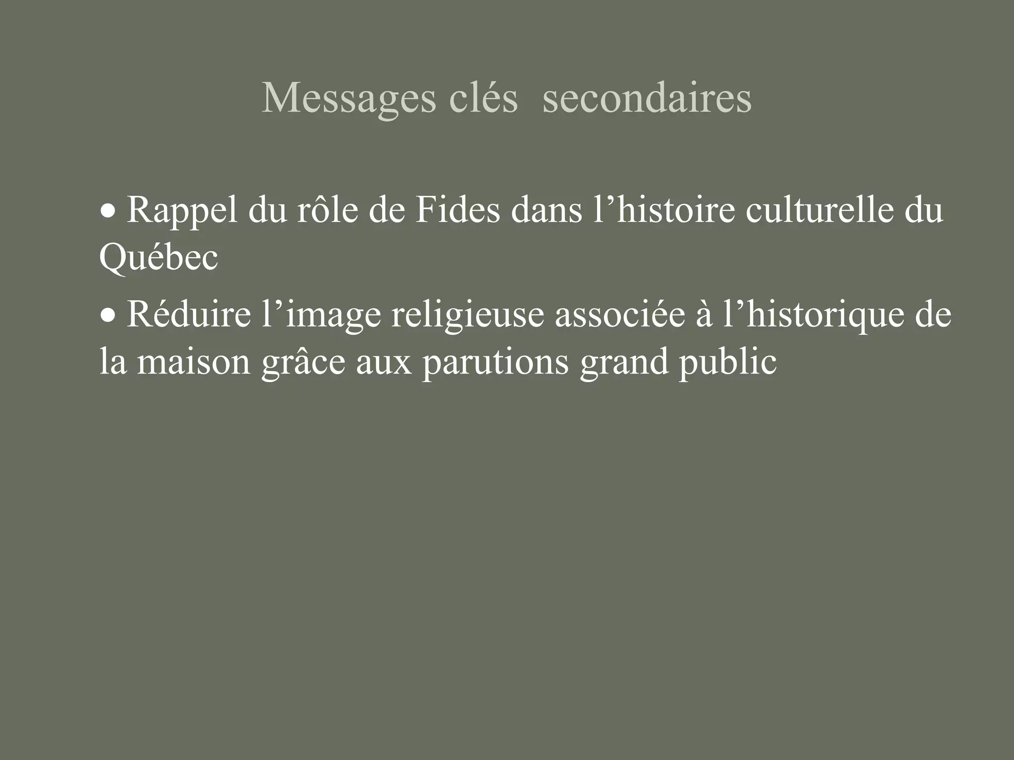 Messages clés secondaires

• Rappel du rôle de Fides dans l’histoire culturelle du
Québec
• Réduire l’image religieuse associée à l’historique de
la maison grâce aux parutions grand public
 