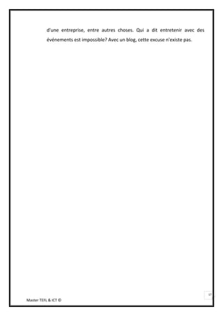 d'une entreprise, entre autres choses. Qui a dit entretenir avec des
           événements est impossible? Avec un blog, cette excuse n'existe pas.




                                                                                  17
Master TEFL & ICT ©
 
