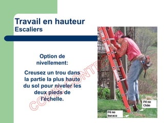 Option de
nivellement:
Creusez un trou dans
la partie la plus haute
du sol pour niveler les
deux pieds de
l'échelle.
Travail en hauteur
Escaliers
 
