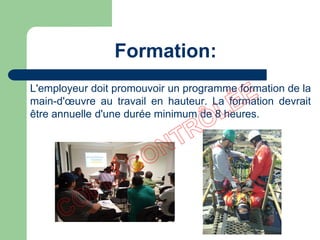 Formation:
L'employeur doit promouvoir un programme formation de la
main-d'œuvre au travail en hauteur. La formation devrait
être annuelle d'une durée minimum de 8 heures.
 