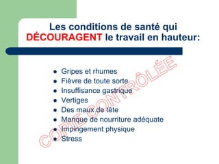 Les conditions de santé qui
DÉCOURAGENT le travail en hauteur:
 Gripes et rhumes
 Fièvre de toute sorte
 Insuffisance gastrique
 Vertiges
 Des maux de tête
 Manque de nourriture adéquate
 Impingement physique
 Stress
 
