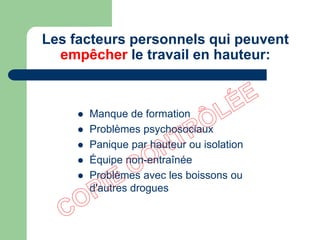 Les facteurs personnels qui peuvent
empêcher le travail en hauteur:
 Manque de formation
 Problèmes psychosociaux
 Panique par hauteur ou isolation
 Équipe non-entraînée
 Problèmes avec les boissons ou
d'autres drogues
 