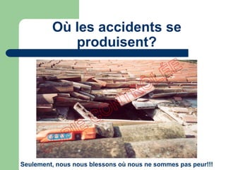 Où les accidents se
produisent?
Seulement, nous nous blessons où nous ne sommes pas peur!!!
 