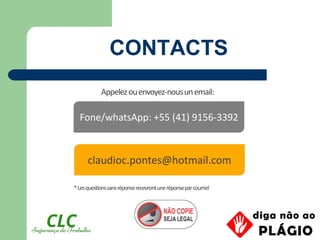 Appelezouenvoyez-nousunemail:
claudioc.pontes@hotmail.com
Fone/whatsApp: +55 (41) 9156-3392
*Lesquestionssansréponserecevrontuneréponseparcourriel
CONTACTS
 