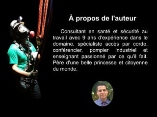 Consultant en santé et sécurité au
travail avec 9 ans d'expérience dans le
domaine, spécialiste accès par corde,
conférencier, pompier industriel et
enseignant passionné par ce qu'il fait.
Père d'une belle princesse et citoyenne
du monde.
À propos de l'auteur
 