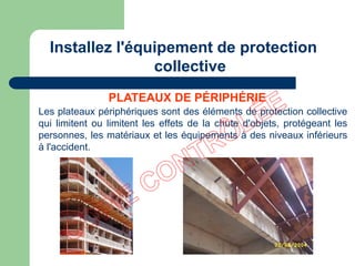 Les plateaux périphériques sont des éléments de protection collective
qui limitent ou limitent les effets de la chute d'objets, protégeant les
personnes, les matériaux et les équipements à des niveaux inférieurs
à l'accident.
PLATEAUX DE PÉRIPHÉRIE
Installez l'équipement de protection
collective
 