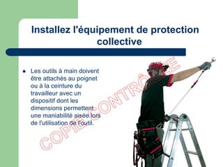  Les outils à main doivent
être attachés au poignet
ou à la ceinture du
travailleur avec un
dispositif dont les
dimensions permettent
une maniabilité aisée lors
de l'utilisation de l'outil.
Installez l'équipement de protection
collective
 