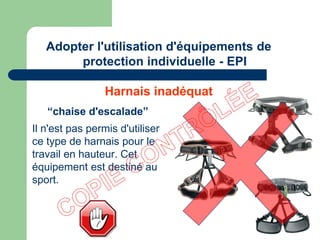 Harnais inadéquat
Il n'est pas permis d'utiliser
ce type de harnais pour le
travail en hauteur. Cet
équipement est destiné au
sport.
“chaise d'escalade”
Adopter l'utilisation d'équipements de
protection individuelle - EPI
 