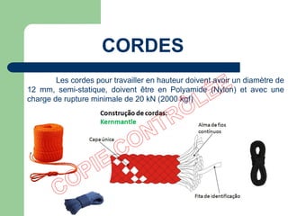 CORDES
Les cordes pour travailler en hauteur doivent avoir un diamètre de
12 mm, semi-statique, doivent être en Polyamide (Nylon) et avec une
charge de rupture minimale de 20 kN (2000 kgf)
 