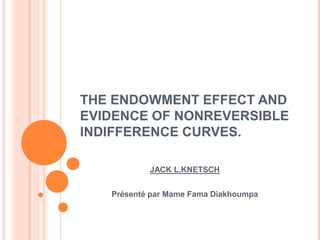 THE ENDOWMENT EFFECT AND EVIDENCE OF NONREVERSIBLE INDIFFERENCE CURVES. JACK L.KNETSCH  Présenté par MameFamaDiakhoumpa 