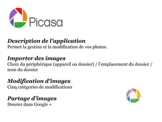 Description de l’application
Permet la gestion et la modification de vos photos.

Importer des images
Choix du périphérique (appareil ou dossier) / l’emplacement du dossier /
nom du dossier

Modification d’images
Cinq catégories de modifications

Partage d’images
Dossier dans Google +
 