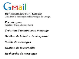 Définition de l'outil Google
Gmail est la messagerie électronique de Google.

Premier pas
Création d’une adresse Gmail

Création d’un nouveau message

Gestion de la boîte de réception

Suivis de messages

Gestion de la corbeille

Recherche de messages
 