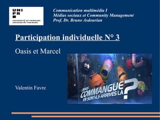 Communication multimédia I
Médias sociaux et Community Management
Prof. Dr. Bruno Asdourian
Participation individuelle N° 3
Oasis et Marcel
Valentin Favre
 