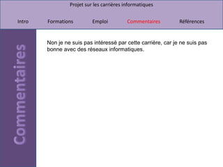 Projet sur les carrières informatiques


Intro   Formations         Emploi          Commentaires        Références


        Non je ne suis pas intéressé par cette carrière, car je ne suis pas
        bonne avec des réseaux informatiques.
 