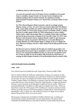 et diffusées dans les salles françaises [5].
Au cours de la période entre la Première Guerre mondiale et la Seconde
Guerre mondiale, Jacques Feyder est devenu l'un des fondateurs du
réalisme poétique dans le cinéma français. Il a également dominé
impressionniste français Cinema, avec Abel Gance, Germaine Dulac et Jean
Epstein.
En 1931, Marcel Pagnol a filmé le premier volet de sa trilogie grande,
Marius, Fanny et César. Il a suivi cela avec d'autres films dont The Baker's
Wife. Autres films notables des années 1930 inclus René Clair sous les toits
de Paris (1930), le Carnaval de Jacques Feyder en Flandre (1935), et Julien
Duvivier La belle equipe (1936). En 1935, dramaturge et acteur célèbre
Sacha Guitry réalise son premier film et a continué à faire plus de 30 films
qui ont été des précurseurs à l'époque de la Nouvelle Vague. En 1937, Jean
Renoir, le fils du peintre Pierre-Auguste Renoir, réalisé ce que beaucoup
considèrent comme son premier chef-d'œuvre, La Grande Illusion (La
Grande Illusion). En 1939, Renoir dirigé La Règle du Jeu (Les Règles du
Jeu). Plusieurs critiques ont cité ce film comme l'un des plus grands de tous
les temps.
De Marcel Carné Les Enfants du Paradis (Les Enfants du paradis) a été
filmé pendant la Seconde Guerre mondiale et sorti en 1945. Le film de trois
heures a été extrêmement difficile de faire en raison de l'occupation nazie.
Set à Paris en 1828, il a été élu meilleur film français du siècle dans un
sondage de 600 critiques français et les professionnels dans les années 1990.
Après la Seconde Guerre mondiale
1940 – 1970
Une scène de Jean-Luc Godard Nouvelle Vague film À bout de souffle (1960)
Dans le cinéma Cahiers du fondée par André Bazin, critique et les amateurs de film
serait de discuter du film et pourquoi cela a fonctionné. la théorie du cinéma moderne
est né là-bas. En outre, les critiques des Cahiers comme Jean-Luc Godard, François
Truffaut, Claude Chabrol, Eric Rohmer et continua à faire des films eux-mêmes, créant
ce qui allait devenir connu comme la Nouvelle Vague française. Certains des premiers
films de ce nouveau genre ont été Breathless Godard (À bout de souffle, 1960), avec
Jean-Paul Belmondo, et Truffaut Les 400 coups (Les Quatre Cent Coups, 1959) avec
Jean-Pierre Léaud. De 1959 jusqu'en 1979, Truffaut suivi Léaud le caractère Antoine
Doinel, qui tombe amoureux de Christine Darbon (Claude Jade de Topaz Hitchcock)
dans Baisers volés, se marie avec elle en Bed & Conseil et se sépare de son dans le
dernier film post-New Wave Love sur la course.
Beaucoup de contemporains de Godard et Truffaut emboîté le pas, ou obtenu une
reconnaissance critique internationale avec des styles propres, tels que les films
minimaliste de Robert Bresson et Jean-Pierre Melville, le polar hitchcockien-like de
 