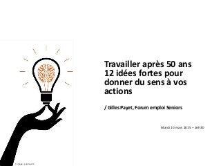 Travailler après 50 ans
12 idées fortes pour
donner du sens à vos
actions
/ Gilles Payet, Forum emploi Seniors
Mardi 10 mars 2015 – 16h30
 image : eulere.com
 