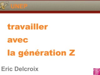 Eric Delcroix
06.10.81.58.63
UNEP
Eric Delcroix
travailler
avec
la génération Z
 