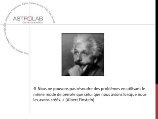 « Nous ne pouvons pas résoudre des problèmes en utilisant le
même mode de pensée que celui que nous avions lorsque nous
les avons créés. » (Albert Einstein)
 