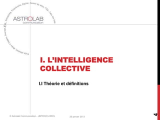 I. L’INTELLIGENCE
                           COLLECTIVE
                         I.I Théorie et définitions




                                                             4
© Astrolab Communication - JBP/EH/CL/RDQ   25 janvier 2013
 