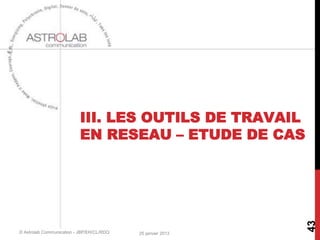 III. LES OUTILS DE TRAVAIL
                           EN RESEAU – ETUDE DE CAS




                                                             43
© Astrolab Communication - JBP/EH/CL/RDQ   25 janvier 2013
 