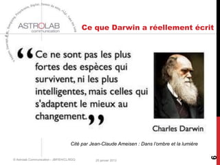 Ce que Darwin a réellement écrit




                                     Cité par Jean-Claude Ameisen : Dans l’ombre et la lumière




                                                                                                 6
© Astrolab Communication - JBP/EH/CL/RDQ        25 janvier 2013
 