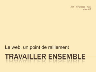 Travailler ensemble Le web, un point de ralliement JMT - 11/12/2009 – Paris www.sft.fr  