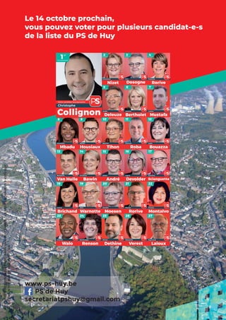 Le 14 octobre prochain,
vous pouvez voter pour plusieurs candidat-e-s
de la liste du PS de Huy
EDITEURRESPONSABLE:BENJAMINVANHULLE|RUEDESNEUFSBONNIERS94500HUY
NEPASJETERSURLAVOIEPUBLIQUE
www.ps-huy.be
PS de Huy
secretariatpshuy@gmail.com
PS de Huy
 