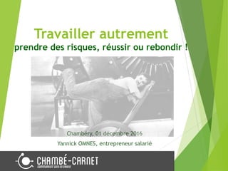Travailler autrement
prendre des risques, réussir ou rebondir !
Chambéry, 01 décembre 2016
Yannick OMNES, entrepreneur salarié
 