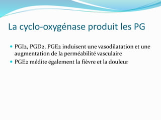 La cyclo-oxygénase produit les PG
 PGI2, PGD2, PGE2 induisent une vasodilatation et une
augmentation de la perméabilité vasculaire
 PGE2 médite également la fièvre et la douleur
 