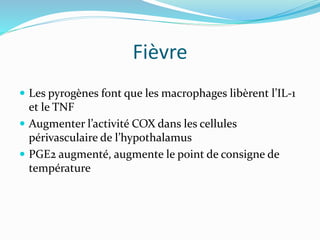 Fièvre
 Les pyrogènes font que les macrophages libèrent l’IL-1
et le TNF
 Augmenter l’activité COX dans les cellules
périvasculaire de l’hypothalamus
 PGE2 augmenté, augmente le point de consigne de
température
 
