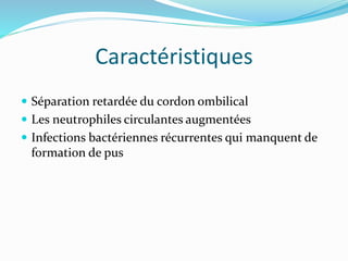 Caractéristiques
 Séparation retardée du cordon ombilical
 Les neutrophiles circulantes augmentées
 Infections bactériennes récurrentes qui manquent de
formation de pus
 