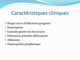 Caractéristiques cliniques
 Risque accru d’infections pyogènes
 Neutropénie
 Granules géants les leucocytes
 Hémostase primaire défectueuse
 Albinisme
 Neutropathie périphérique
 