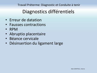 Diagnostics différentiels
• Erreur de datation
• Fausses contractions
• RPM
• Abruptio placentaire
• Béance cervicale
• Désinsertion du ligament large
Travail Préterme: Diagnostic et Conduite à tenir
Axler JEAN PAUL, Interne
 