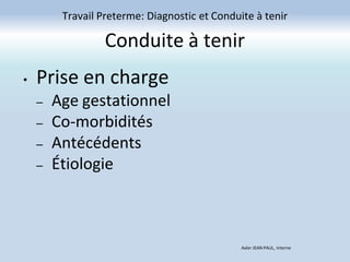 Conduite à tenir
• Prise en charge
– Age gestationnel
– Co-morbidités
– Antécédents
– Étiologie
Travail Preterme: Diagnostic et Conduite à tenir
Axler JEAN PAUL, Interne
 