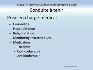 Conduite à tenir
– Counseling
– Hospitalisation
– Réhydratation
– Monitoring materno-fœtal
– Médication
• Tocolyse
• Corticothérapie
• Antibiothérapie
Travail Preterme: Diagnostic et Conduite à tenir
Axler JEAN PAUL, Interne
Prise en charge médical
 