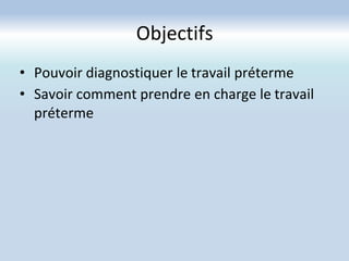 Objectifs
• Pouvoir diagnostiquer le travail préterme
• Savoir comment prendre en charge le travail
préterme
 