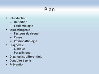 Plan
• Introduction
– Définition
– Epidemiologie
• Etiopathogenie
– Facteurs de risque
– Cause
– Physiopathologie
• Diagnostic
– Clinique
– Paraclinique
• Diagnostics differentiels
• Conduite à tenir
• Prévention
 