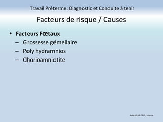Facteurs de risque / Causes
• Facteurs Fœtaux
– Grossesse gémellaire
– Poly hydramnios
– Chorioamniotite
Travail Préterme: Diagnostic et Conduite à tenir
Axler JEAN PAUL, Interne
 