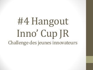 #4 Hangout
Inno’ Cup JR
Challenge des jeunes innovateurs
 