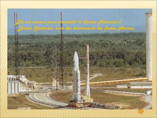 INSERTAR FOTO DE GUYANE Elle est connue pour accueillir le Centre National d´Études Spatiales, base des lancements des fusées Ariane 